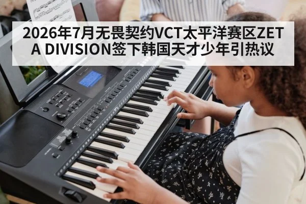 2026年7月无畏契约VCT太平洋赛区ZETA DIVISION签下韩国天才少年引热议