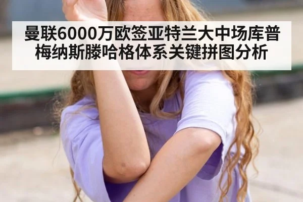 曼联6000万欧签亚特兰大中场库普梅纳斯滕哈格体系关键拼图分析