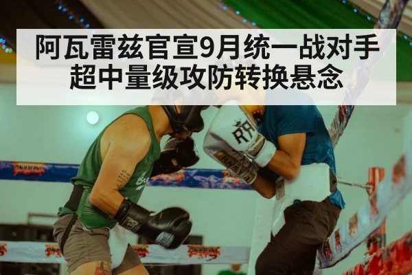阿瓦雷兹官宣9月统一战对手 超中量级攻防转换悬念