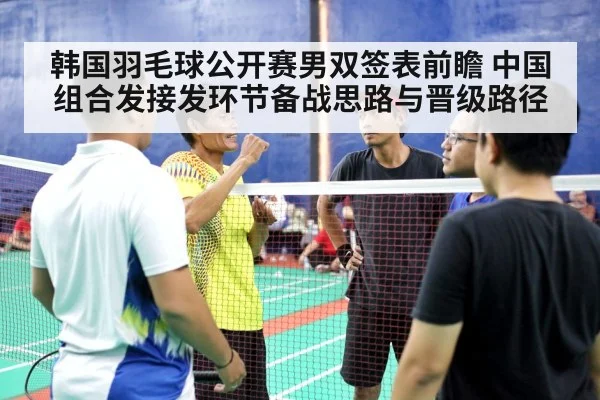 韩国羽毛球公开赛男双签表前瞻 中国组合发接发环节备战思路与晋级路径