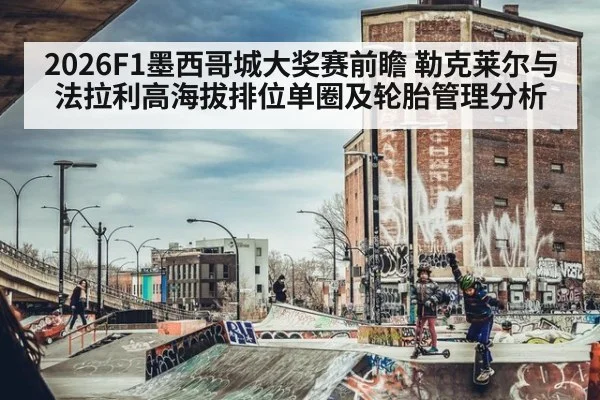 2026F1墨西哥城大奖赛前瞻 勒克莱尔与法拉利高海拔排位单圈及轮胎管理分析