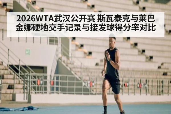 2026WTA武汉公开赛 斯瓦泰克与莱巴金娜硬地交手记录与接发球得分率对比