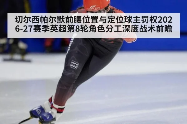 切尔西帕尔默前腰位置与定位球主罚权2026-27赛季英超第8轮角色分工深度战术前瞻